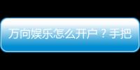 万向娱乐怎么开户？手把手教你快速注册畅玩攻略
