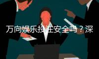 万向娱乐投注安全吗？深度解析平台保障机制与玩家实测体验