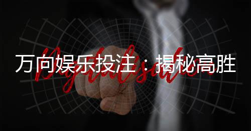 万向娱乐投注：揭秘高胜率玩家的投注技巧与策略