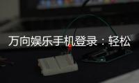万向娱乐手机登录：轻松畅玩棋牌电游的移动端入口