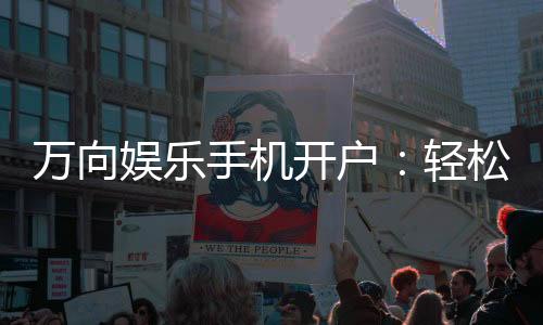 万向娱乐手机开户：轻松三步完成注册畅享顶级游戏体验