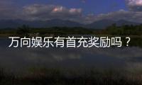 万向娱乐有首充奖励吗？首充优惠详情及领取攻略大揭秘