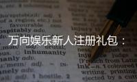 万向娱乐新人注册礼包：首存即送豪礼助你畅玩棋牌电游！