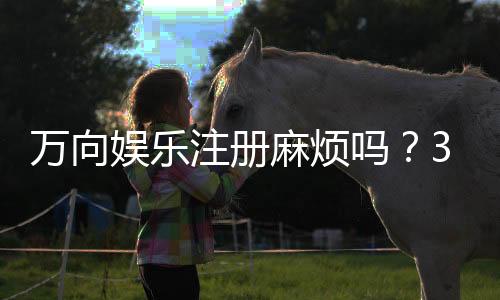 万向娱乐注册麻烦吗？3分钟教你轻松完成开户流程