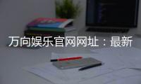 万向娱乐官网网址：最新登录入口与游戏体验全攻略