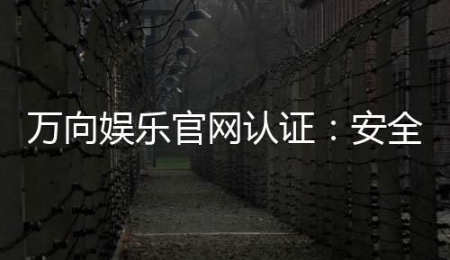 万向娱乐官网认证:安全可靠的游戏平台首选