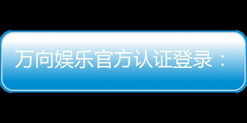 万向娱乐官方认证登录：安全便捷的一站式游戏入口