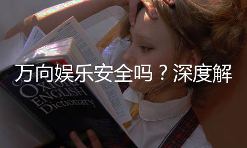 万向娱乐安全吗？深度解析平台可靠性与玩家保障措施