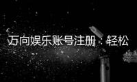 万向娱乐账号注册：轻松三步完成畅享顶级游戏体验