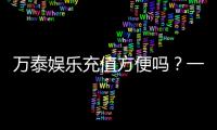万泰娱乐充值方便吗？一文详解充值流程与到账速度