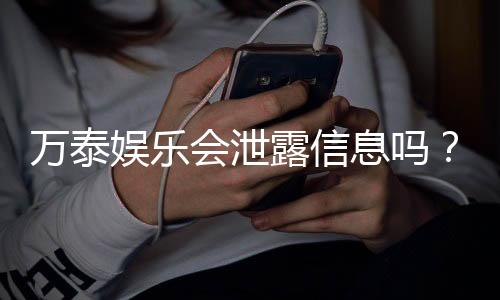 万泰娱乐会泄露信息吗？深度解析平台安全性及隐私保护措施