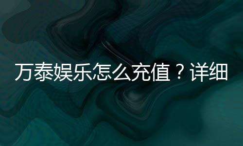 万泰娱乐怎么充值?详细步骤与到账时间解析