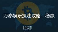 万泰娱乐投注攻略：稳赢技巧与实战经验分享