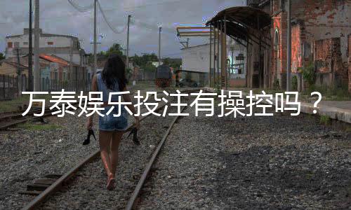 万泰娱乐投注有操控吗？揭秘平台公平性与防作弊机制