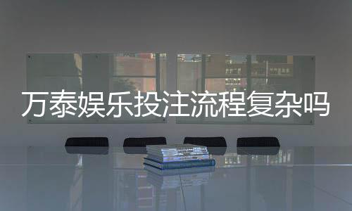 万泰娱乐投注流程复杂吗?新手3分钟快速上手指南