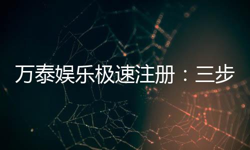 万泰娱乐极速注册：三步完成开户享首存礼遇
