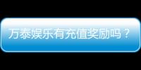 万泰娱乐有充值奖励吗？独家揭秘充值返利活动详情