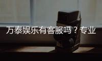 万泰娱乐有客服吗？专业客服团队为您解答疑问
