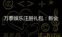 万泰娱乐注册礼包：新会员专享豪礼与高额返利