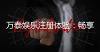 万泰娱乐注册体验：畅享高端游戏与尊贵礼遇
