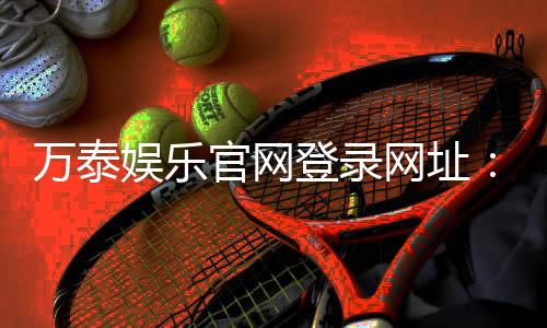万泰娱乐官网登录网址：畅享顶级棋牌电游的尊贵体验