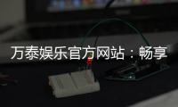 万泰娱乐官方网站：畅享顶级棋牌与电子游艺的豪华体验