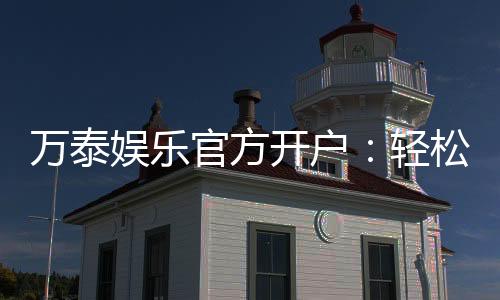 万泰娱乐官方开户:轻松注册享豪华礼包与真人娱乐盛宴