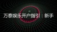 万泰娱乐开户指引：新手必看的快速注册与首存攻略