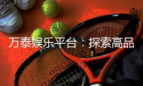 万泰娱乐平台:探索高品质在线娱乐的终极选择