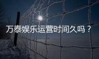 万泰娱乐运营时间久吗？资深玩家解析平台历史与稳定性