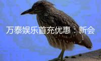 万泰娱乐首充优惠：新会员专享高额返利福利