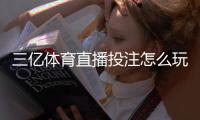 三亿体育直播投注怎么玩？新手入门、直播规则与实战技巧全解析