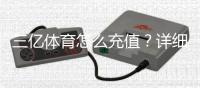 三亿体育怎么充值？详细充值步骤、支付方式与常见问题解答