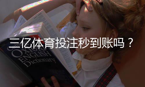 三亿体育投注秒到账吗？到账速度、支付安全与提现流程全解析