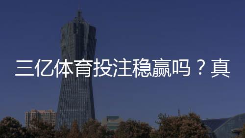 三亿体育投注稳赢吗？真相解析、风险提示与避坑攻略
