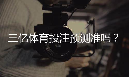 三亿体育投注预测准吗？准确性评估、用户口碑与风险解析