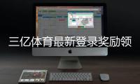 三亿体育最新登录奖励领取攻略：详细规则、步骤与注意事项