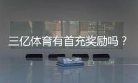 三亿体育有首充奖励吗？最新首充优惠、领取步骤与注意事项
