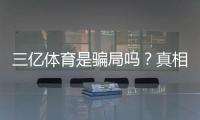 三亿体育是骗局吗？真相揭秘、用户评价与防骗攻略一文看懂