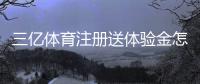 三亿体育注册送体验金怎么领取？详细步骤、使用规则与风险提示