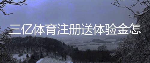 三亿体育注册送体验金怎么领取？详细步骤、使用规则与风险提示