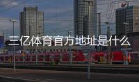 三亿体育官方地址是什么？最新官网入口、登录方法与真伪辨别指南