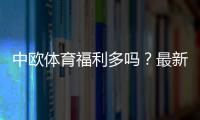 中欧体育福利多吗？最新优惠、活动类型与领取攻略一文看懂