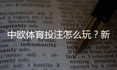 中欧体育投注怎么玩？新手注册、充值、玩法与安全攻略