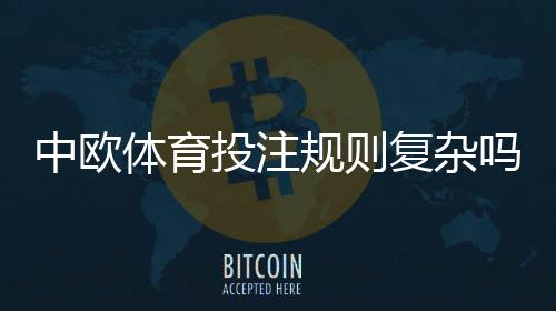 中欧体育投注规则复杂吗？新手一看就懂的规则要点与实战指南