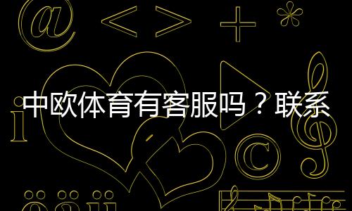 中欧体育有客服吗？联系客服方法、服务时间与常见问题详解