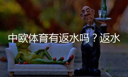 中欧体育有返水吗？返水政策、比例与领取攻略详解