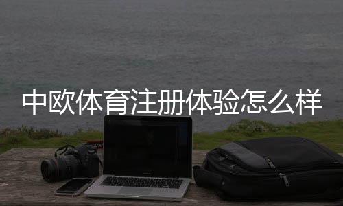 中欧体育注册体验怎么样？新手注册流程、验证步骤与注意事项全攻略