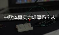 中欧体育实力雄厚吗？从财报、业务布局与赛事资源全面解析