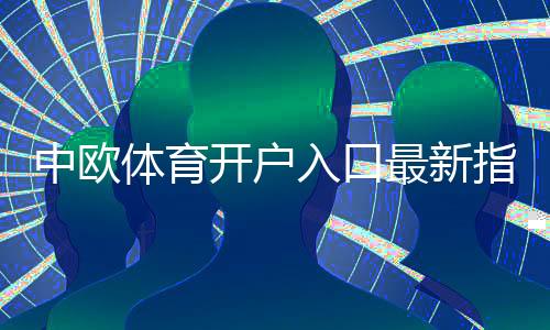 中欧体育开户入口最新指南：新手注册流程、实名认证与安全注意事项